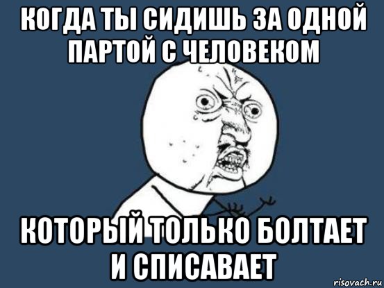 когда ты сидишь за одной партой с человеком который только болтает и списавает, Мем Ну почему