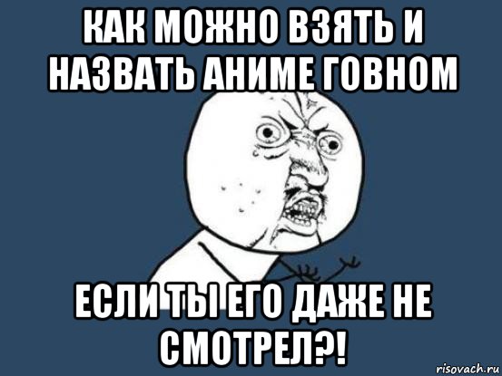 как можно взять и назвать аниме говном если ты его даже не смотрел?!, Мем Ну почему