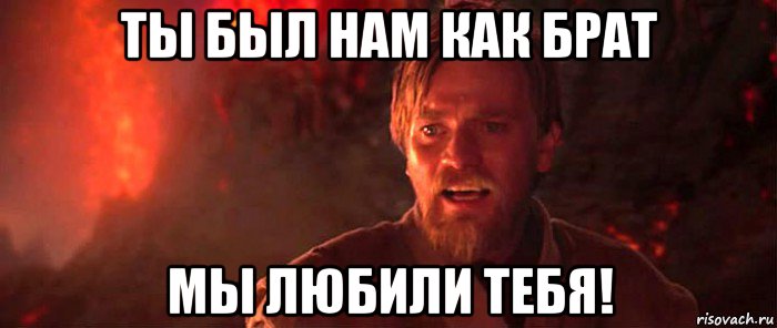 Брат нас других не будет. Как брат. Ты не был как брат. Ты был мне как брат я любил тебя Мем. Мем с ОБИВАНОМ Кеноби ты этого не видел.