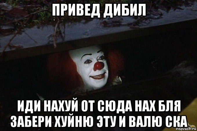 привед дибил иди нахуй от сюда нах бля забери хуйню эту и валю ска, Мем  Пеннивайз