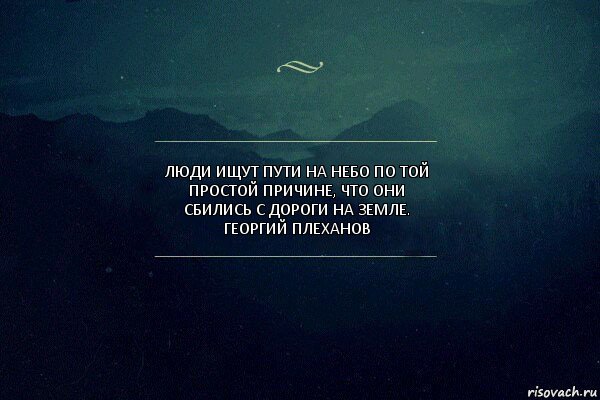 ЛЮДИ ИЩУТ ПУТИ НА НЕБО ПО ТОЙ ПРОСТОЙ ПРИЧИНЕ, ЧТО ОНИ СБИЛИСЬ С ДОРОГИ НА ЗЕМЛЕ.
ГЕОРГИЙ ПЛЕХАНОВ