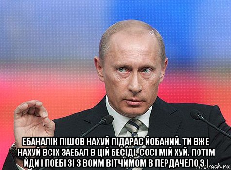  ебаналік пішов нахуй підарас йобаний. ти вже нахуй всіх заебал в цій бесіді. сосі мій хуй. потім йди і поебі зі з воим вітчимом в пердачело з |, Мем путин