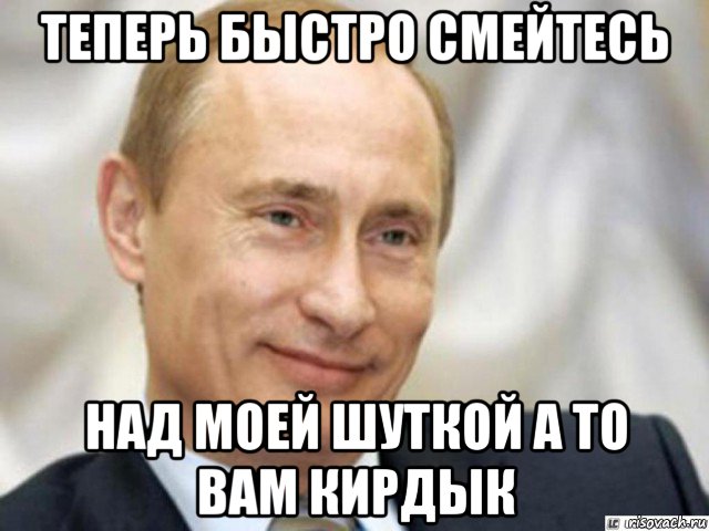 теперь быстро смейтесь над моей шуткой а то вам кирдык, Мем Ухмыляющийся Путин