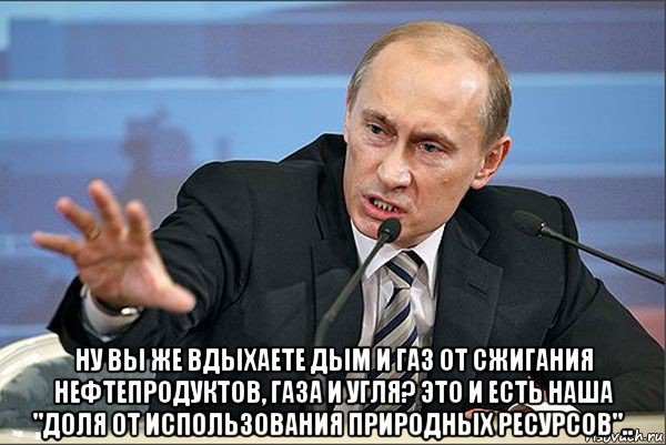  ну вы же вдыхаете дым и газ от сжигания нефтепродуктов, газа и угля? это и есть наша "доля от использования природных ресурсов".., Мем Путин