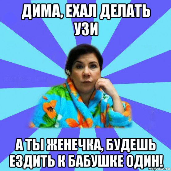 дима, ехал делать узи а ты женечка, будешь ездить к бабушке один!, Мем типичная мама