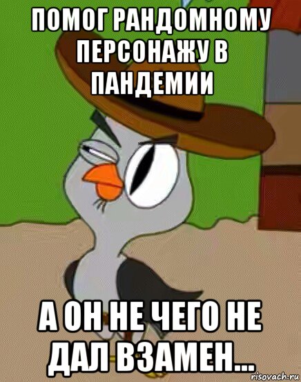 помог рандомному персонажу в пандемии а он не чего не дал взамен..., Мем    Упоротая сова