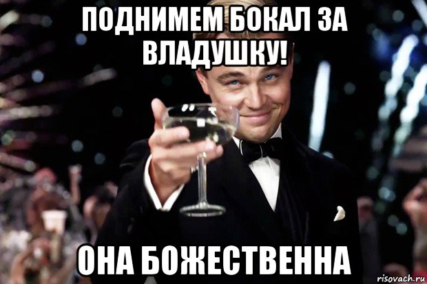 поднимем бокал за владушку! она божественна, Мем Великий Гэтсби (бокал за тех)