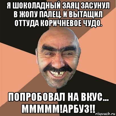 я шоколадный заяц засунул в жопу палец. и вытащил оттуда коричневое чудо. попробовал на вкус... ммммм!арбуз!!, Мем Я твой дом труба шатал