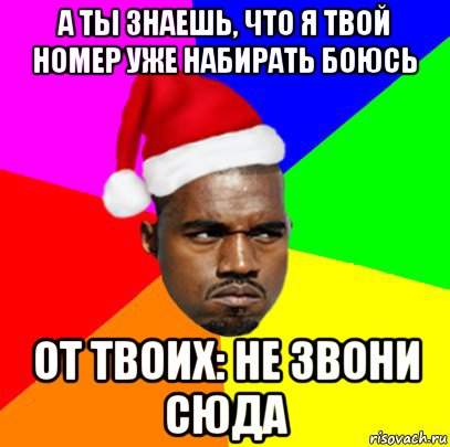 а ты знаешь, что я твой номер уже набирать боюсь от твоих: не звони сюда, Мем  Злой Негр