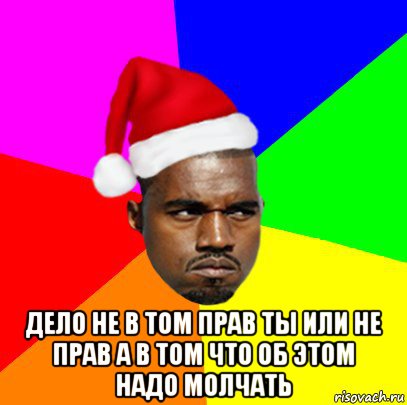  дело не в том прав ты или не прав а в том что об этом надо молчать, Мем  Злой Негр