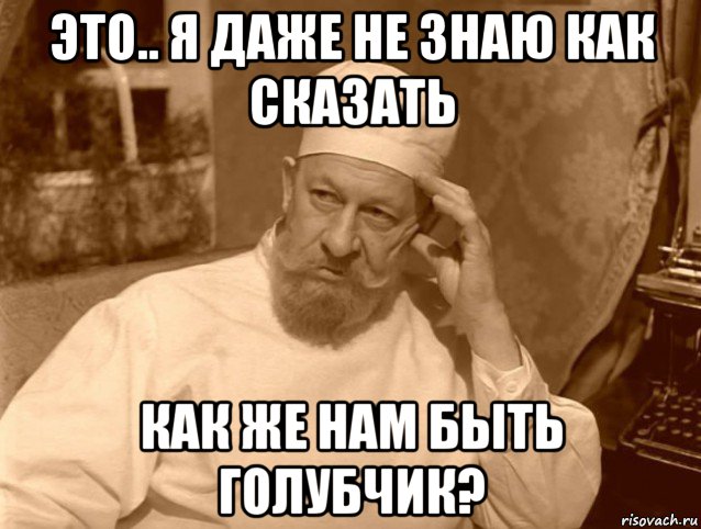 Даже сей. Даже не знаю что сказать. Даже не знаю как сказать. Голубчик Мем. Я даже не знаю что сказать.