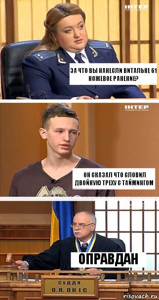 За что вы нанесли Витальке 61 ножевое ранение? Он сказал что словил двойную треху с таймингом Оправдан