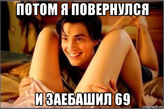 потом я повернулся и заебашил 69