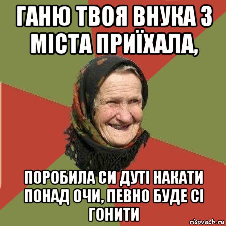 ганю твоя внука з міста приїхала, поробила си дуті накати понад очи, певно буде сі гонити, Мем  Бабушка