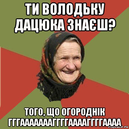 ти володьку дацюка знаєш? того, що огороднік гггаааааааггггааааггггаааа, Мем  Бабушка