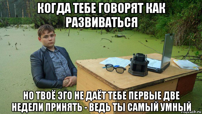 когда тебе говорят как развиваться но твоё эго не даёт тебе первые две недели принять - ведь ты самый умный, Мем  Парень сидит в болоте