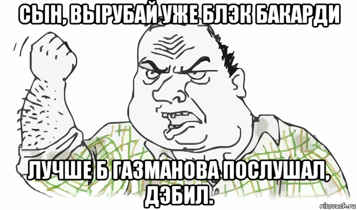 сын, вырубай уже блэк бакарди лучше б газманова послушал, дэбил., Мем Будь мужиком