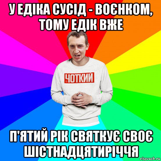 у едіка сусід - воєнком, тому едік вже п'ятий рік святкує своє шістнадцятиріччя, Мем Чоткий