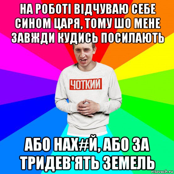 на роботі відчуваю себе сином царя, тому шо мене завжди кудись посилають або нах#й, або за тридев'ять земель, Мем Чоткий