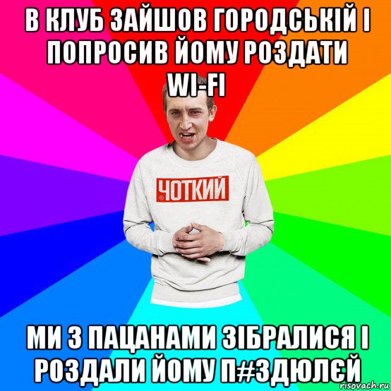 в клуб зайшов городській і попросив йому роздати wi-fi ми з пацанами зібралися і роздали йому п#здюлєй, Мем Чоткий