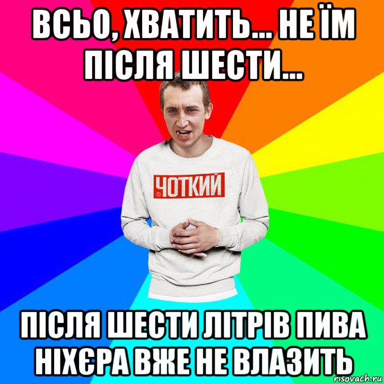 всьо, хватить... не їм після шести... після шести літрів пива ніхєра вже не влазить, Мем Чоткий