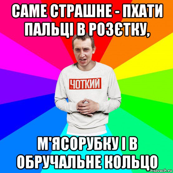 саме страшне - пхати пальці в розєтку, м'ясорубку і в обручальне кольцо, Мем Чоткий