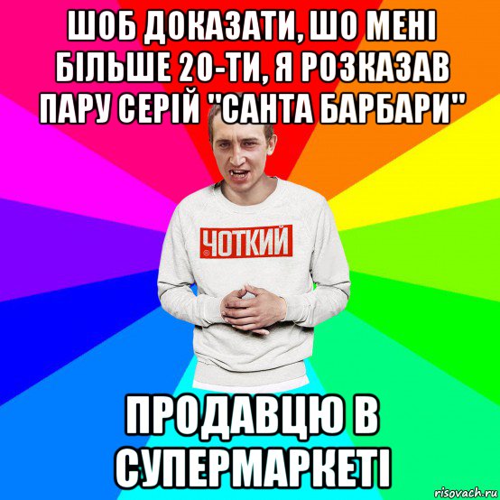 шоб доказати, шо мені більше 20-ти, я розказав пару серій "санта барбари" продавцю в супермаркеті, Мем Чоткий