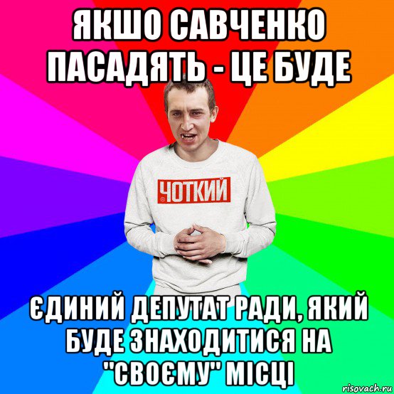 якшо савченко пасадять - це буде єдиний депутат ради, який буде знаходитися на "своєму" місці