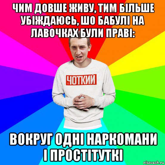 чим довше живу, тим більше убіждаюсь, шо бабулі на лавочках були праві: вокруг одні наркомани і простітуткі, Мем Чоткий