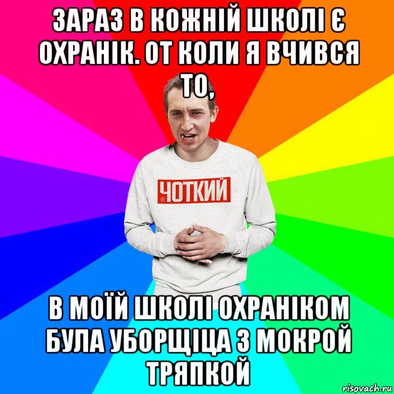 зараз в кожній школі є охранік. от коли я вчився то, в моїй школі охраніком була уборщіца з мокрой тряпкой, Мем Чоткий