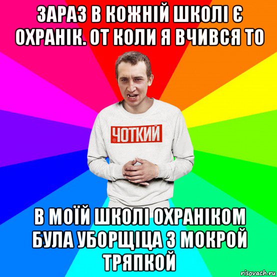 зараз в кожній школі є охранік. от коли я вчився то в моїй школі охраніком була уборщіца з мокрой тряпкой, Мем Чоткий