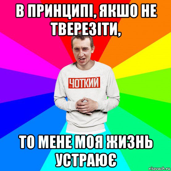 в принципі, якшо не тверезіти, то мене моя жизнь устраює, Мем Чоткий