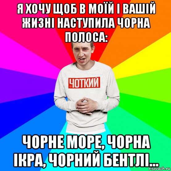 я хочу щоб в моїй і вашій жизні наступила чорна полоса: чорне море, чорна ікра, чорний бентлі..., Мем Чоткий