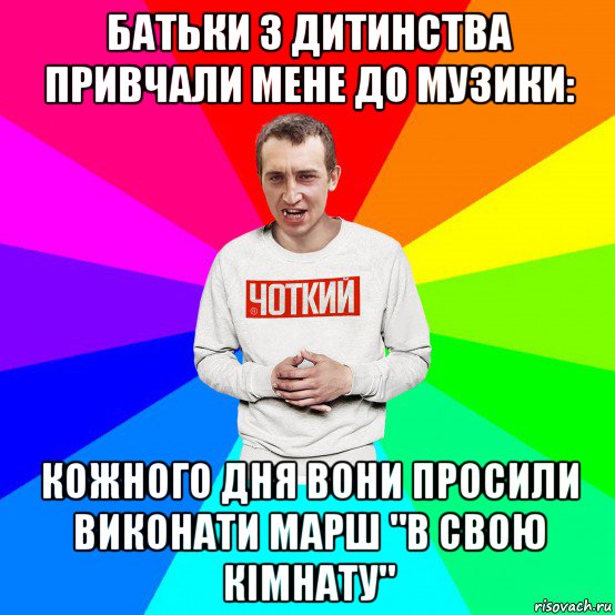 батьки з дитинства привчали мене до музики: кожного дня вони просили виконати марш "в свою кімнату"