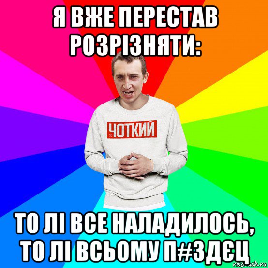 я вже перестав розрізняти: то лі все наладилось, то лі всьому п#здєц, Мем Чоткий