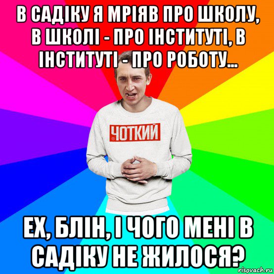 в садіку я мріяв про школу, в школі - про інституті, в інституті - про роботу... ех, блін, і чого мені в садіку не жилося?, Мем Чоткий