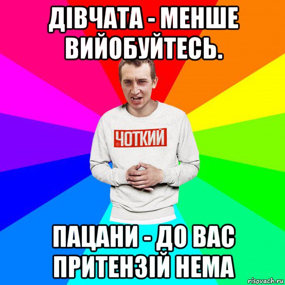 дівчата - менше вийобуйтесь. пацани - до вас притензій нема, Мем Чоткий