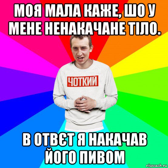 моя мала каже, шо у мене ненакачане тіло. в отвєт я накачав його пивом, Мем Чоткий