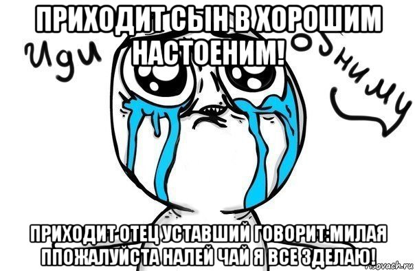 приходит сын в хорошим настоеним! приходит отец уставший говорит:милая ппожалуйста налей чай я все зделаю!, Мем Иди обниму