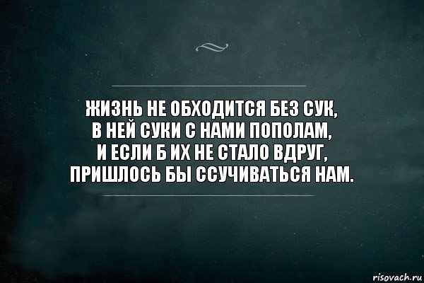 Жизнь не обходится без сук,
в ней суки с нами пополам,
и если б их не стало вдруг,
пришлось бы ссучиваться нам., Комикс Игра Слов