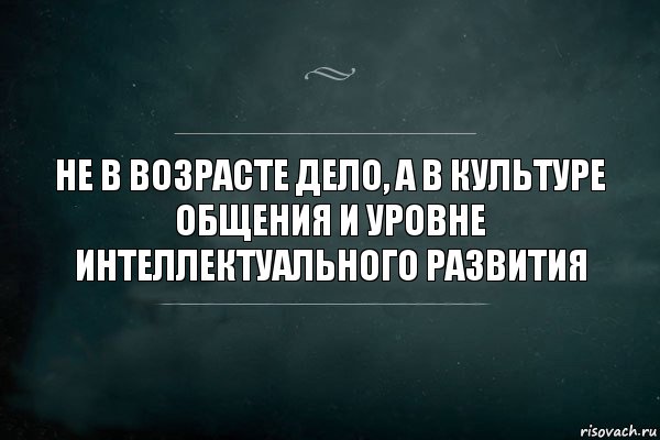 Дело в уме. Дело не в возрасте. Дело не в возрасте цитаты. Не в возрасте дело а в культуре общения. Не в возрасте дело а в культуре общения и уровне.