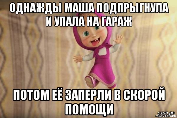 однажды маша подпрыгнула и упала на гараж потом её заперли в скорой помощи, Мем  как я себя вижу