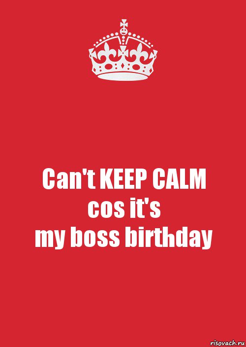 Can't KEEP CALM
cos it's
my boss birthday, Комикс Keep Calm 3