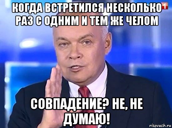 когда встретился несколько раз с одним и тем же челом совпадение? не, не думаю!, Мем Киселёв 2014