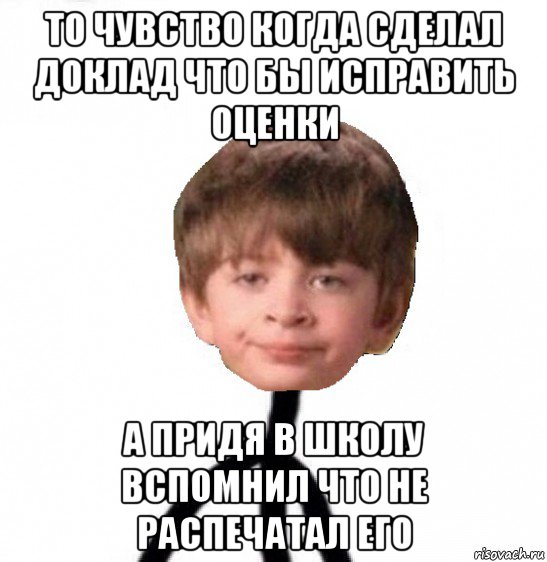 то чувство когда сделал доклад что бы исправить оценки а придя в школу вспомнил что не распечатал его, Мем Кислолицый0