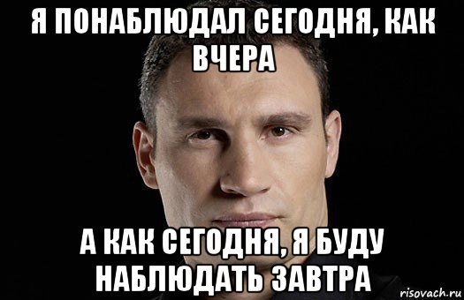 Будете наблюдать. Сегодня я такой как вчера. Ты сегодня не такой как вчера. Я не такой как вчера. Я сегодняшний я вчерашний.