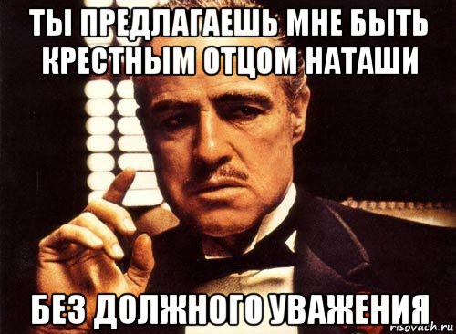 ты предлагаешь мне быть крестным отцом наташи без должного уважения, Мем крестный отец