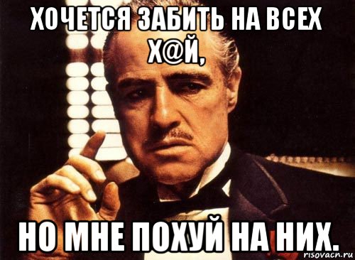 хочется забить на всех х@й, но мне похуй на них., Мем крестный отец