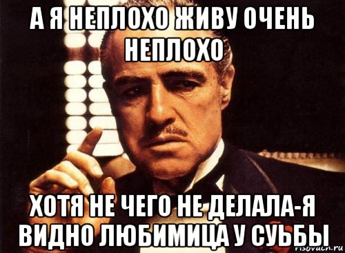 а я неплохо живу очень неплохо хотя не чего не делала-я видно любимица у суьбы, Мем крестный отец