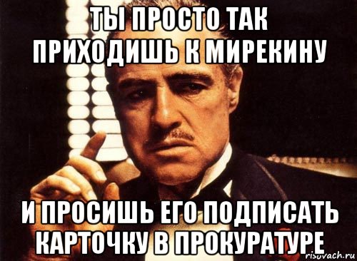 ты просто так приходишь к мирекину и просишь его подписать карточку в прокуратуре, Мем крестный отец